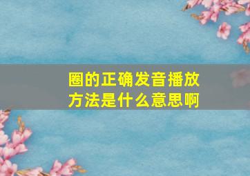 圈的正确发音播放方法是什么意思啊