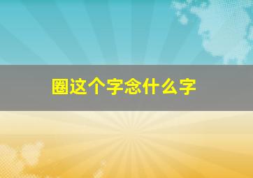 圈这个字念什么字