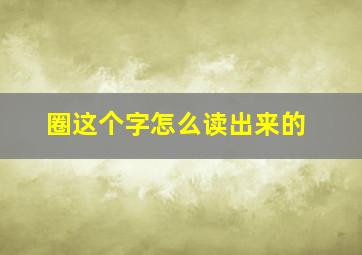 圈这个字怎么读出来的