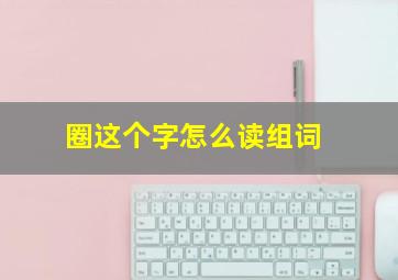 圈这个字怎么读组词