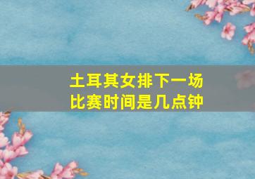 土耳其女排下一场比赛时间是几点钟