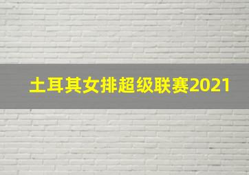 土耳其女排超级联赛2021