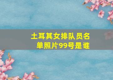 土耳其女排队员名单照片99号是谁