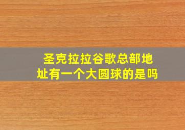 圣克拉拉谷歌总部地址有一个大圆球的是吗