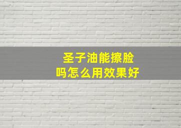 圣子油能擦脸吗怎么用效果好