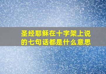 圣经耶稣在十字架上说的七句话都是什么意思