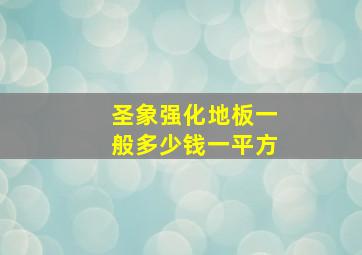 圣象强化地板一般多少钱一平方