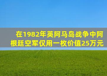 在1982年英阿马岛战争中阿根廷空军仅用一枚价值25万元