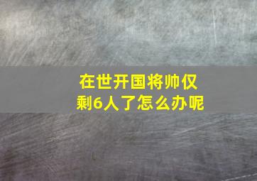 在世开国将帅仅剩6人了怎么办呢