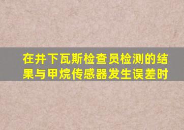 在井下瓦斯检查员检测的结果与甲烷传感器发生误差时