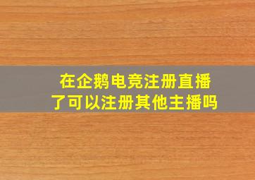 在企鹅电竞注册直播了可以注册其他主播吗