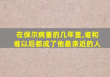 在保尔病重的几年里,谁和谁以后都成了他最亲近的人