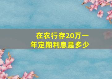 在农行存20万一年定期利息是多少