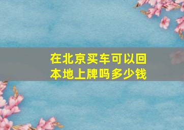 在北京买车可以回本地上牌吗多少钱