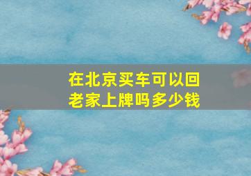 在北京买车可以回老家上牌吗多少钱