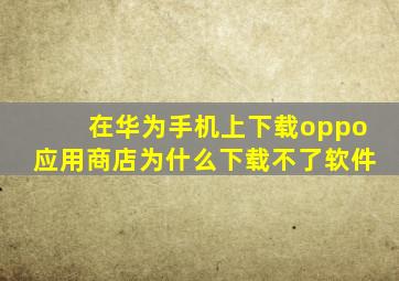 在华为手机上下载oppo应用商店为什么下载不了软件