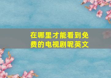 在哪里才能看到免费的电视剧呢英文