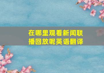 在哪里观看新闻联播回放呢英语翻译