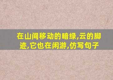 在山间移动的暗绿,云的脚迹,它也在闲游,仿写句子