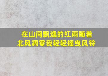 在山间飘逸的红雨随着北风凋零我轻轻摇曳风铃