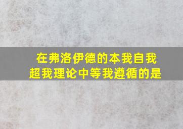 在弗洛伊德的本我自我超我理论中等我遵循的是