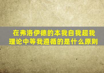 在弗洛伊德的本我自我超我理论中等我遵循的是什么原则