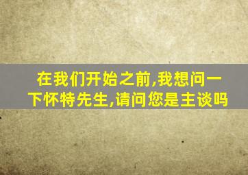 在我们开始之前,我想问一下怀特先生,请问您是主谈吗