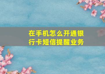 在手机怎么开通银行卡短信提醒业务