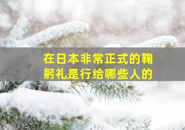 在日本非常正式的鞠躬礼是行给哪些人的