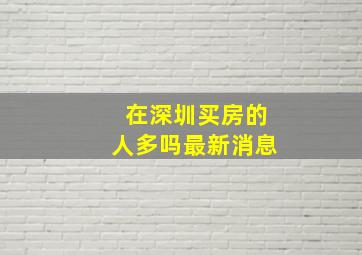 在深圳买房的人多吗最新消息