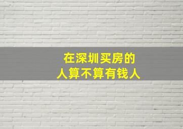 在深圳买房的人算不算有钱人