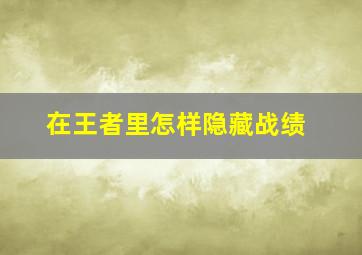 在王者里怎样隐藏战绩