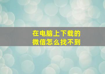 在电脑上下载的微信怎么找不到