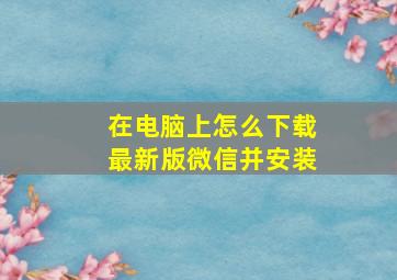 在电脑上怎么下载最新版微信并安装