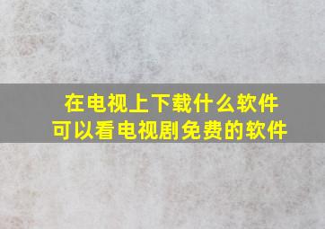 在电视上下载什么软件可以看电视剧免费的软件