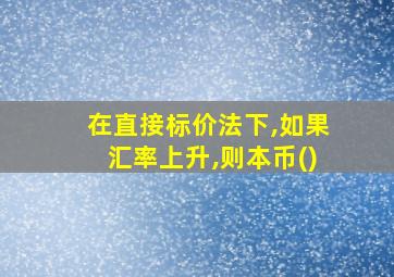 在直接标价法下,如果汇率上升,则本币()