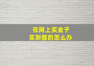 在网上买金子买到假的怎么办