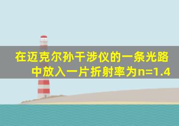 在迈克尔孙干涉仪的一条光路中放入一片折射率为n=1.4