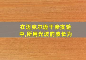 在迈克尔逊干涉实验中,所用光波的波长为