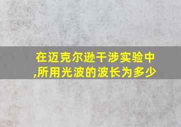 在迈克尔逊干涉实验中,所用光波的波长为多少