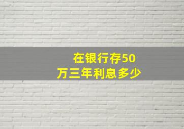 在银行存50万三年利息多少