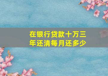 在银行贷款十万三年还清每月还多少