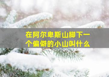 在阿尔卑斯山脚下一个偏僻的小山叫什么