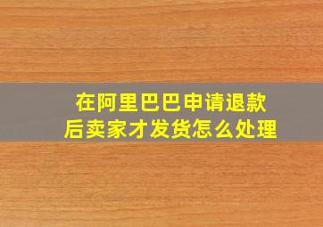 在阿里巴巴申请退款后卖家才发货怎么处理