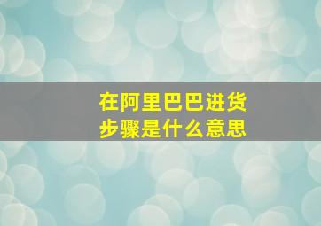 在阿里巴巴进货步骤是什么意思