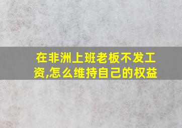 在非洲上班老板不发工资,怎么维持自己的权益