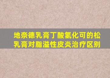 地奈德乳膏丁酸氢化可的松乳膏对脂溢性皮炎治疗区别