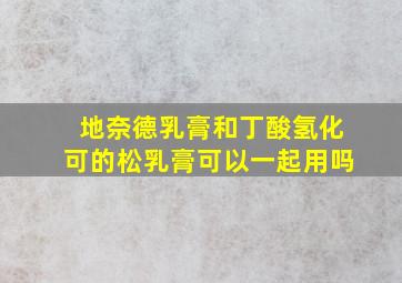 地奈德乳膏和丁酸氢化可的松乳膏可以一起用吗