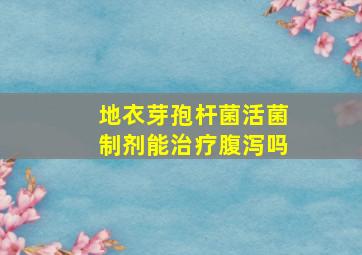 地衣芽孢杆菌活菌制剂能治疗腹泻吗