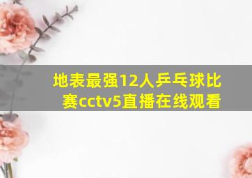 地表最强12人乒乓球比赛cctv5直播在线观看